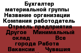 Бухгалтер материальной группы › Название организации ­ Компания-работодатель › Отрасль предприятия ­ Другое › Минимальный оклад ­ 26 000 - Все города Работа » Вакансии   . Чувашия респ.,Канаш г.